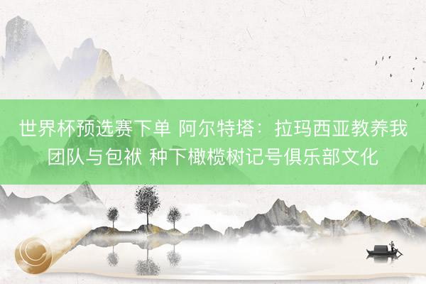 世界杯预选赛下单 阿尔特塔：拉玛西亚教养我团队与包袱 种下橄榄树记号俱乐部文化