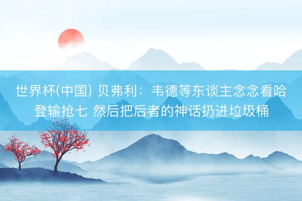 世界杯(中国) 贝弗利：韦德等东谈主念念看哈登输抢七 然后把后者的神话扔进垃圾桶