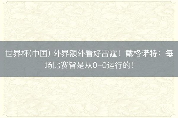 世界杯(中国) 外界额外看好雷霆!戴格诺特:每场比赛皆是从0-0运行的!