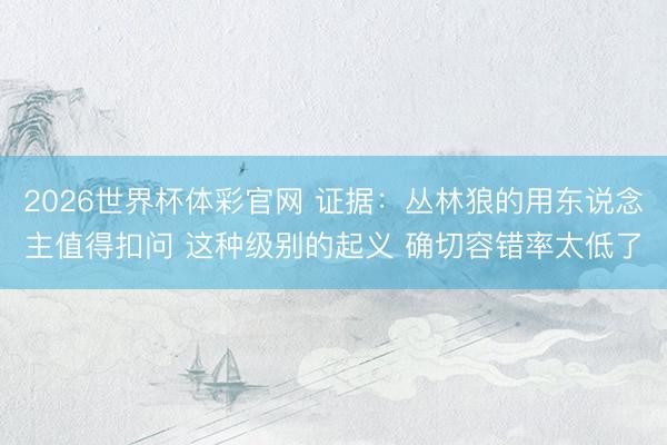 2026世界杯体彩官网 证据：丛林狼的用东说念主值得扣问 这种级别的起义 确切容错率太低了