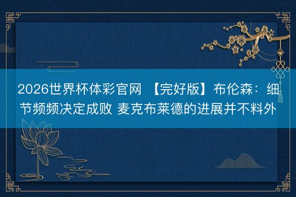 2026世界杯体彩官网 【完好版】布伦森：细节频频决定成败 麦克布莱德的进展并不料外