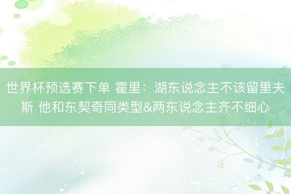 世界杯预选赛下单 霍里：湖东说念主不该留里夫斯 他和东契奇同类型&两东说念主齐不细心