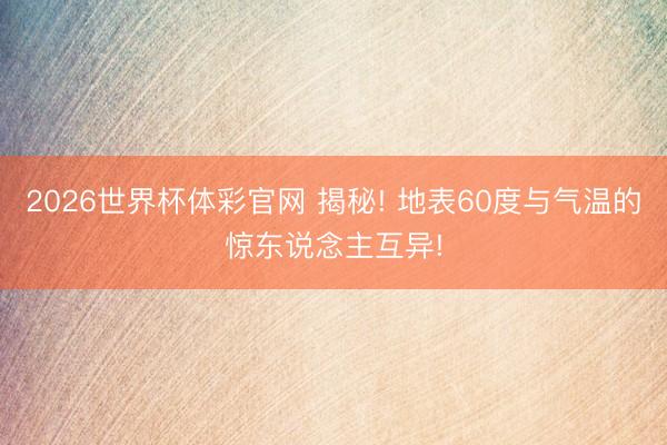 2026世界杯体彩官网 揭秘! 地表60度与气温的惊东说念主互异!
