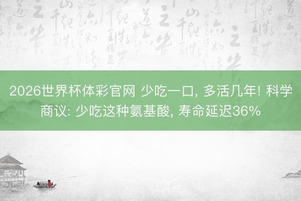 2026世界杯体彩官网 少吃一口， 多活几年! 科学商议: 少吃这种氨基酸， 寿命延迟36%