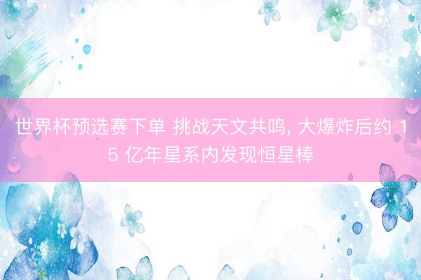 世界杯预选赛下单 挑战天文共鸣， 大爆炸后约 15 亿年星系内发现恒星棒
