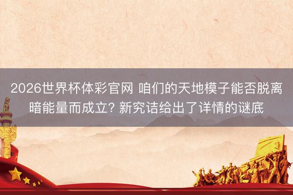 2026世界杯体彩官网 咱们的天地模子能否脱离暗能量而成立? 新究诘给出了详情的谜底
