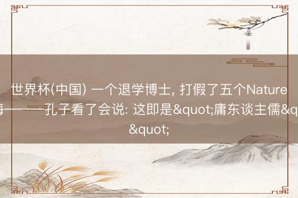 世界杯(中国) 一个退学博士, 打假了五个Nature教诲———孔子看了会说: 这即是"庸东谈主儒"