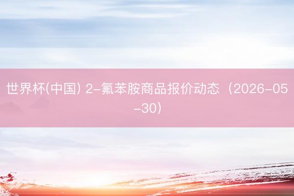 世界杯(中国) 2-氟苯胺商品报价动态（2026-05-30）