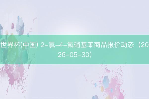 世界杯(中国) 2-氯-4-氟硝基苯商品报价动态（2026-05-30）