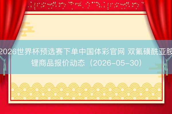 2026世界杯预选赛下单中国体彩官网 双氟磺酰亚胺锂商品报价动态（2026-05-30）