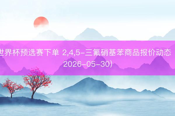 世界杯预选赛下单 2，4，5-三氟硝基苯商品报价动态（2026-05-30）