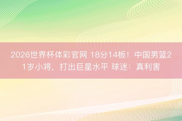 2026世界杯体彩官网 18分14板!中国男篮21岁小将,打出巨星水平 球迷:真利害