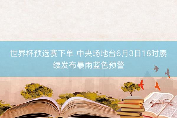 世界杯预选赛下单 中央场地台6月3日18时赓续发布暴雨蓝色预警