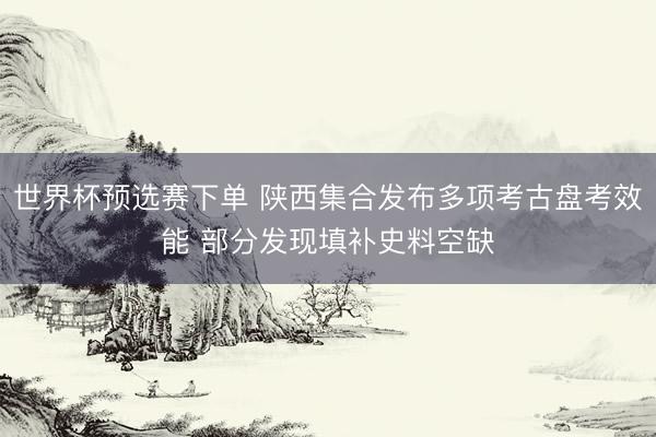 世界杯预选赛下单 陕西集合发布多项考古盘考效能 部分发现填补史料空缺