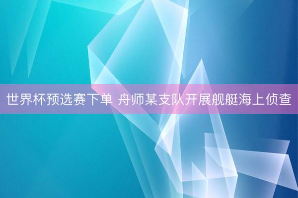世界杯预选赛下单 舟师某支队开展舰艇海上侦查