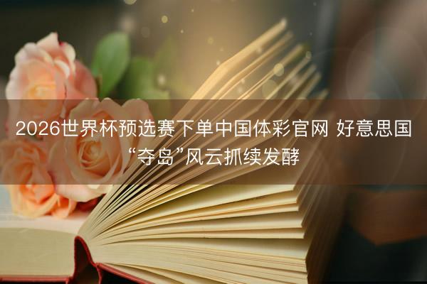 2026世界杯预选赛下单中国体彩官网 好意思国“夺岛”风云抓续发酵