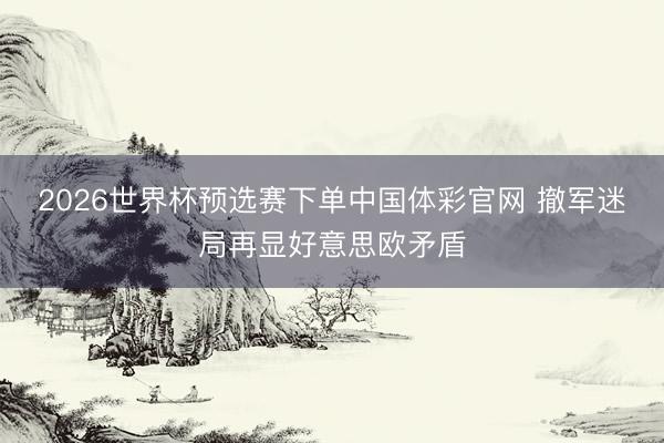 2026世界杯预选赛下单中国体彩官网 撤军迷局再显好意思欧矛盾