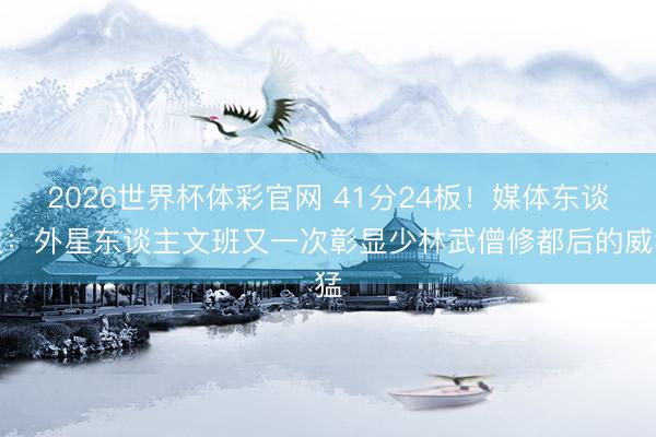 2026世界杯体彩官网 41分24板！媒体东谈主：外星东谈主文班又一次彰显少林武僧修都后的威猛