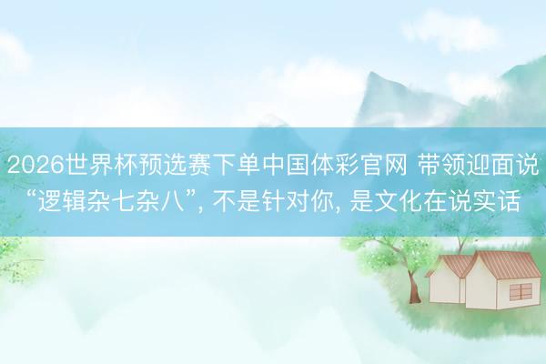 2026世界杯预选赛下单中国体彩官网 带领迎面说“逻辑杂七杂八”， 不是针对你， 是文化在说实话