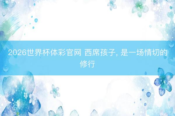 2026世界杯体彩官网 西席孩子， 是一场情切的修行