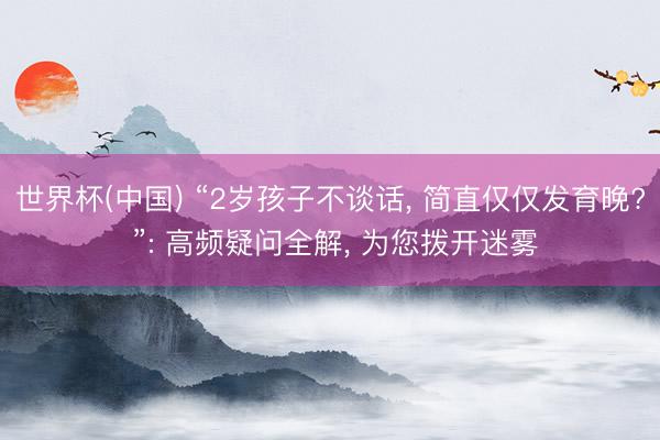 世界杯(中国) “2岁孩子不谈话， 简直仅仅发育晚? ”: 高频疑问全解， 为您拨开迷雾