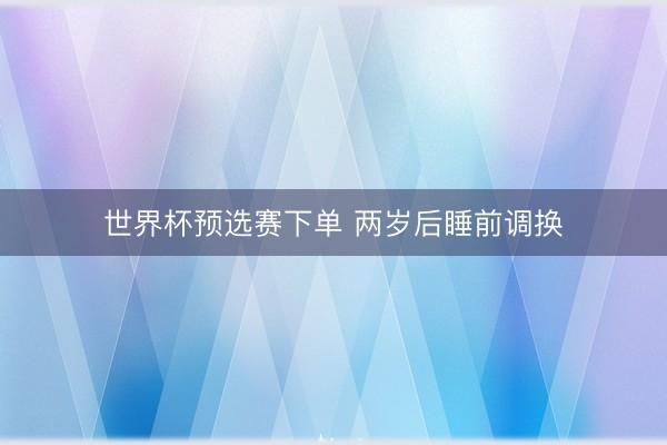 世界杯预选赛下单 两岁后睡前调换