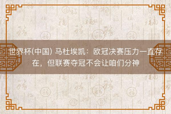 世界杯(中国) 马杜埃凯：欧冠决赛压力一直存在，但联赛夺冠不会让咱们分神
