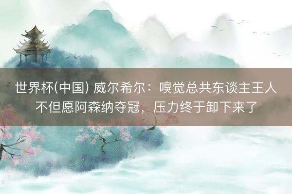 世界杯(中国) 威尔希尔：嗅觉总共东谈主王人不但愿阿森纳夺冠，压力终于卸下来了