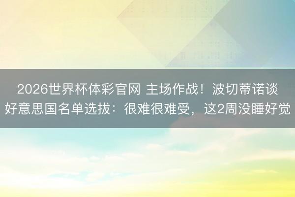 2026世界杯体彩官网 主场作战！波切蒂诺谈好意思国名单选拔：很难很难受，这2周没睡好觉