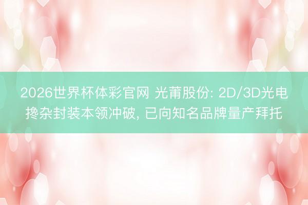 2026世界杯体彩官网 光莆股份: 2D/3D光电搀杂封装本领冲破， 已向知名品牌量产拜托