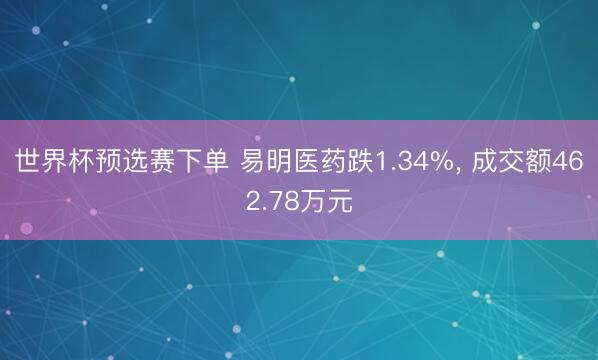 世界杯预选赛下单 易明医药跌1.34%， 成交额462.78万元