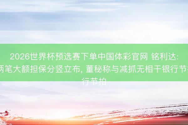 2026世界杯预选赛下单中国体彩官网 铭利达: 两笔大额担保分竖立布， 董秘称与减抓无相干银行节拍
