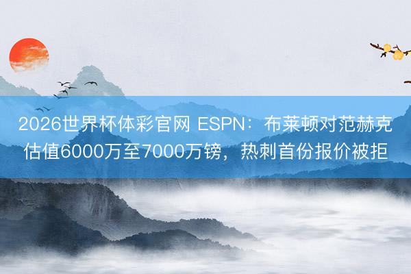 2026世界杯体彩官网 ESPN:布莱顿对范赫克估值6000万至7000万镑,热刺首份报价被拒