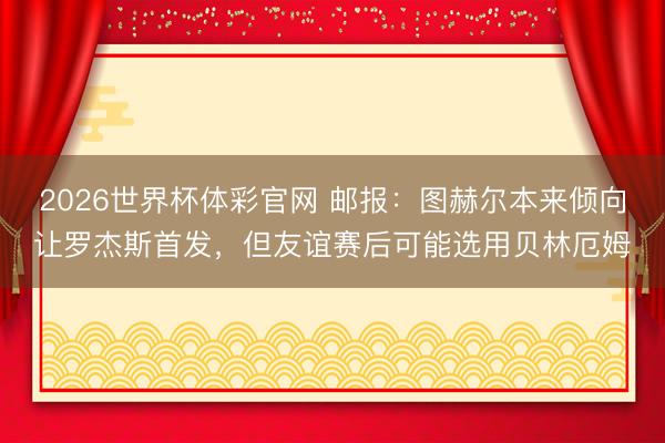 2026世界杯体彩官网 邮报:图赫尔本来倾向让罗杰斯首发,但友谊赛后可能选用贝林厄姆