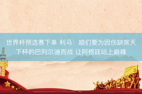 世界杯预选赛下单 利马：咱们要为因伤缺席天下杯的巴列尔迪而战 让阿根廷站上巅峰