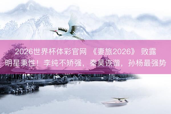 2026世界杯体彩官网 《妻旅2026》 败露明星秉性!李纯不矫强,秦昊诙谐,孙杨最强势