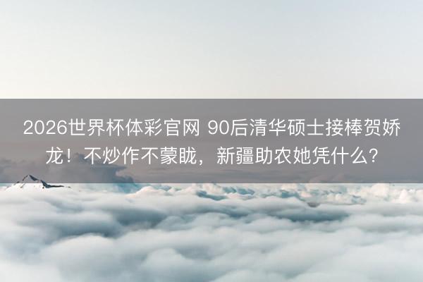 2026世界杯体彩官网 90后清华硕士接棒贺娇龙！不炒作不蒙眬，新疆助农她凭什么？