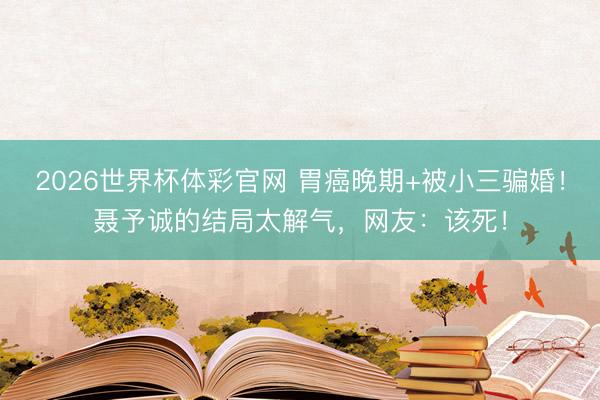 2026世界杯体彩官网 胃癌晚期+被小三骗婚！聂予诚的结局太解气，网友：该死！