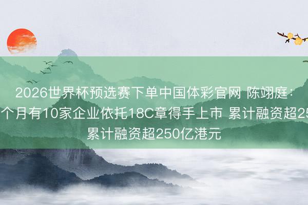 2026世界杯预选赛下单中国体彩官网 陈翊庭：本年前五个月有10家企业依托18C章得手上市 累计融资超250亿港元