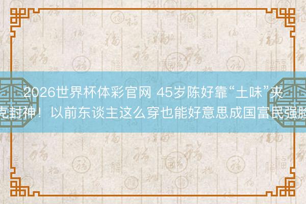 2026世界杯体彩官网 45岁陈好靠“土味”夹克封神！以前东谈主这么穿也能好意思成国富民强脸
