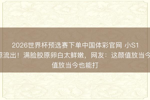 2026世界杯预选赛下单中国体彩官网 小S18岁嫩照流出！满脸胶原卵白太鲜嫩，网友：这颜值放当今也能打