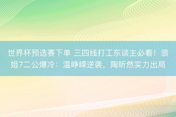 世界杯预选赛下单 三四线打工东谈主必看！浪姐7二公爆冷：温峥嵘逆袭，陶昕然实力出局