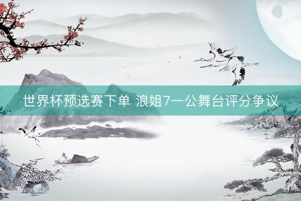 世界杯预选赛下单 浪姐7一公舞台评分争议