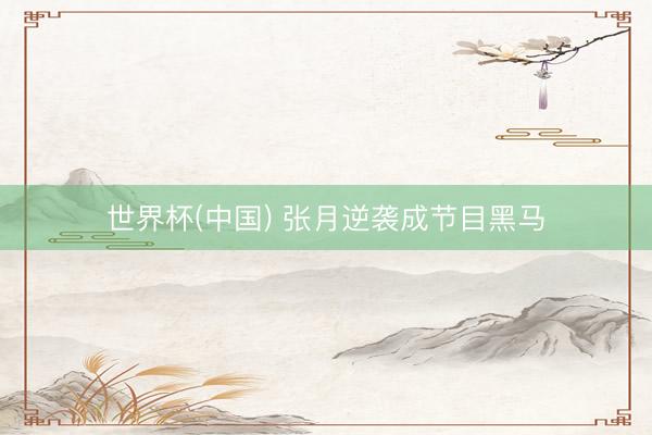 世界杯(中国) 张月逆袭成节目黑马