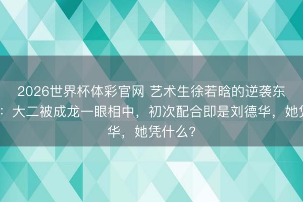 2026世界杯体彩官网 艺术生徐若晗的逆袭东谈主生：大二被成龙一眼相中，初次配合即是刘德华，她凭什么？