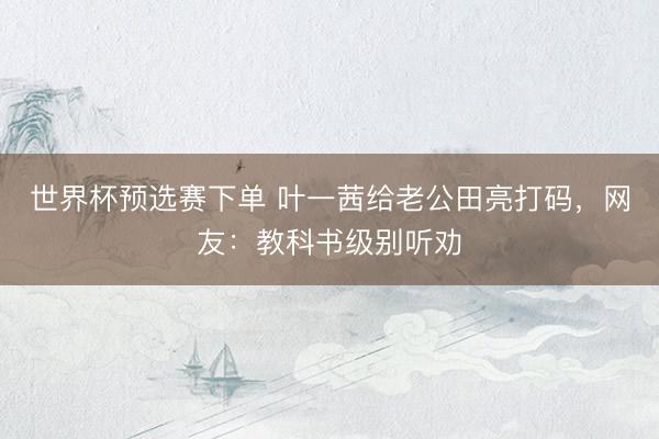 世界杯预选赛下单 叶一茜给老公田亮打码，网友：教科书级别听劝