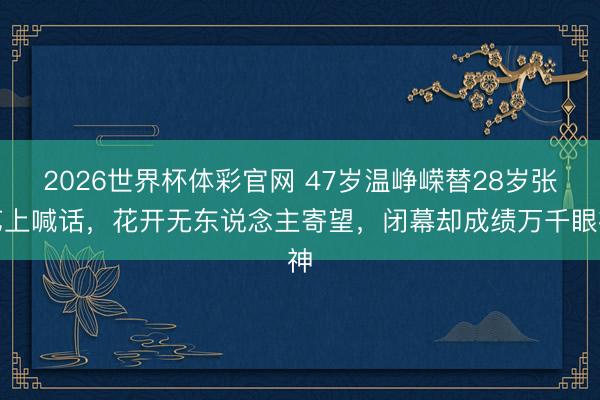 2026世界杯体彩官网 47岁温峥嵘替28岁张艺上喊话，花开无东说念主寄望，闭幕却成绩万千眼神