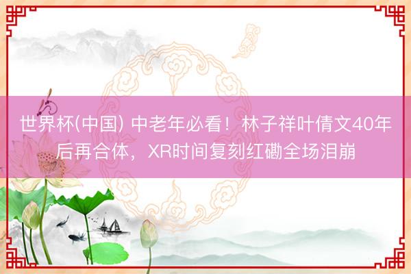 世界杯(中国) 中老年必看！林子祥叶倩文40年后再合体，XR时间复刻红磡全场泪崩