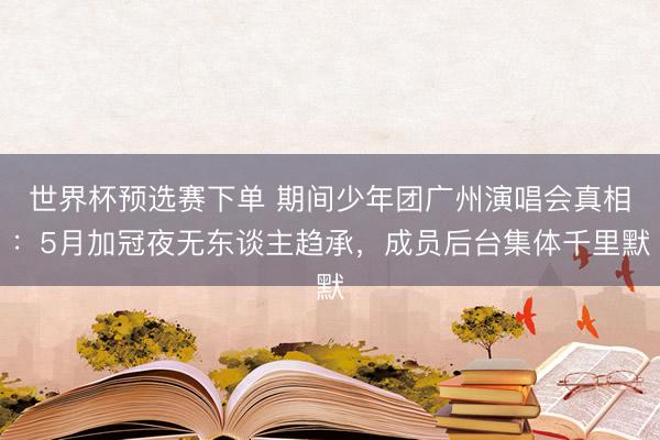 世界杯预选赛下单 期间少年团广州演唱会真相：5月加冠夜无东谈主趋承，成员后台集体千里默