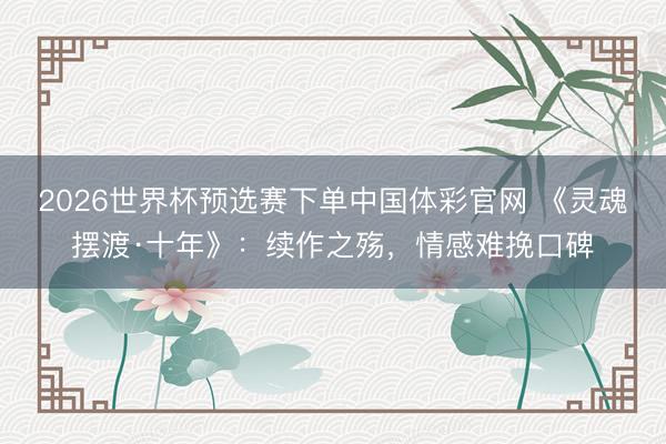 2026世界杯预选赛下单中国体彩官网 《灵魂摆渡·十年》:续作之殇,情感难挽口碑